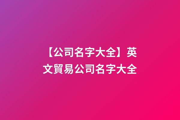 【公司名字大全】英文貿易公司名字大全-第1張-公司起名-玄機派