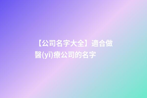 【公司名字大全】適合做醫(yī)療公司的名字
