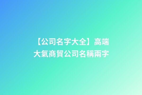 【公司名字大全】高端大氣商貿公司名稱兩字-第1張-公司起名-玄機派