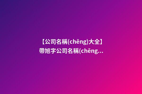 【公司名稱(chēng)大全】帶旭字公司名稱(chēng)大氣的