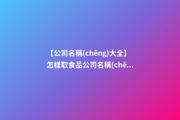 【公司名稱(chēng)大全】怎樣取食品公司名稱(chēng)大全集-第1張-公司起名-玄機(jī)派