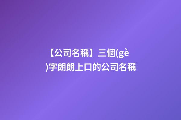 【公司名稱】三個(gè)字朗朗上口的公司名稱