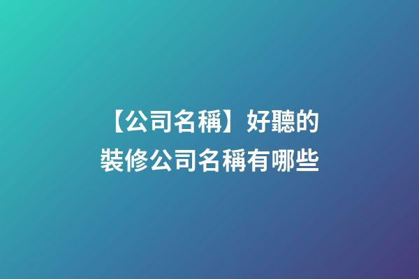 【公司名稱】好聽的裝修公司名稱有哪些-第1張-公司起名-玄機派