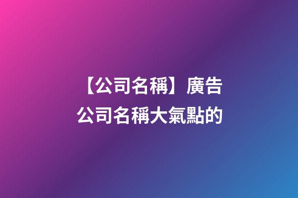 【公司名稱】廣告公司名稱大氣點的-第1張-公司起名-玄機派