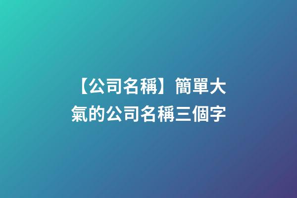 【公司名稱】簡單大氣的公司名稱三個字-第1張-公司起名-玄機派