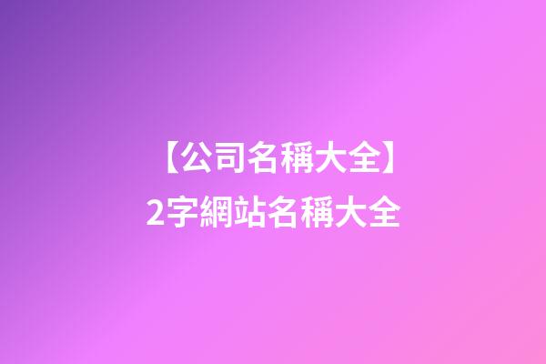 【公司名稱大全】2字網站名稱大全-第1張-公司起名-玄機派