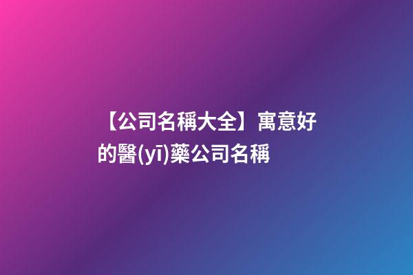 【公司名稱大全】寓意好的醫(yī)藥公司名稱-第1張-公司起名-玄機派