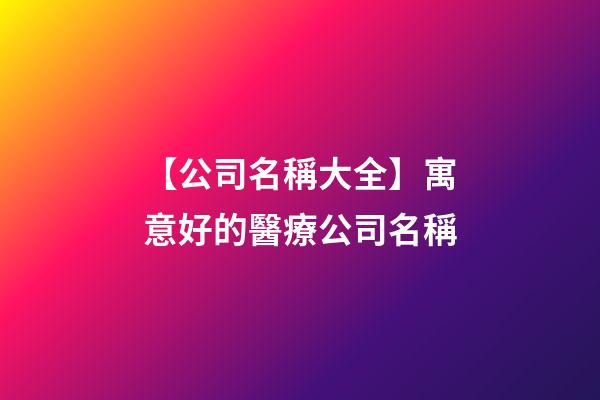 【公司名稱大全】寓意好的醫療公司名稱-第1張-公司起名-玄機派