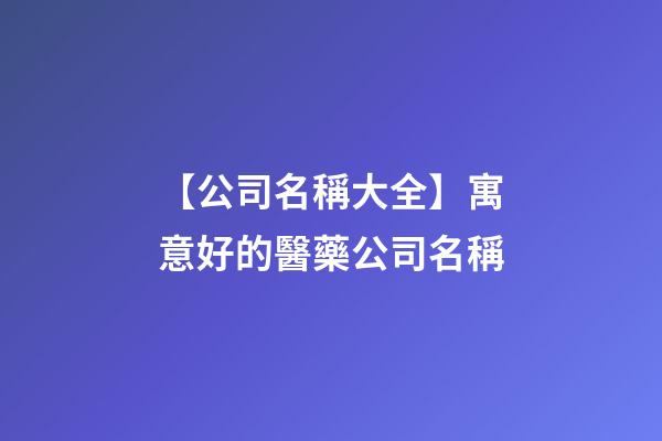 【公司名稱大全】寓意好的醫藥公司名稱
