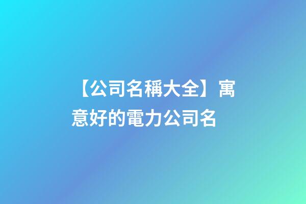 【公司名稱大全】寓意好的電力公司名-第1張-公司起名-玄機派