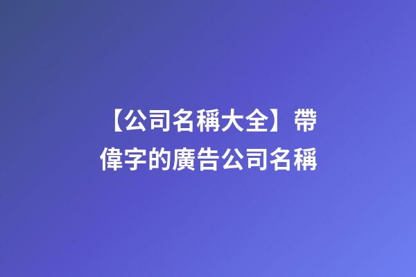【公司名稱大全】帶偉字的廣告公司名稱-第1張-公司起名-玄機(jī)派