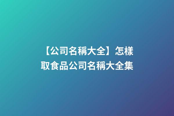 【公司名稱大全】怎樣取食品公司名稱大全集