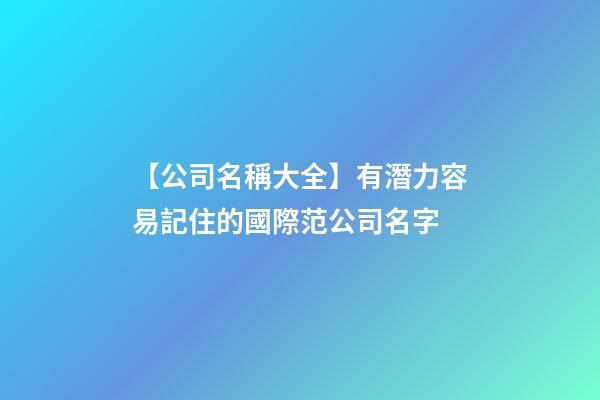 【公司名稱大全】有潛力容易記住的國際范公司名字-第1張-公司起名-玄機派