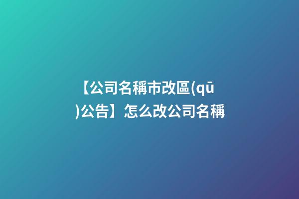 【公司名稱市改區(qū)公告】怎么改公司名稱-第1張-公司起名-玄機派