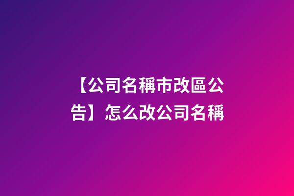 【公司名稱市改區公告】怎么改公司名稱