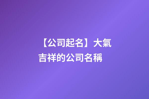 【公司起名】大氣吉祥的公司名稱