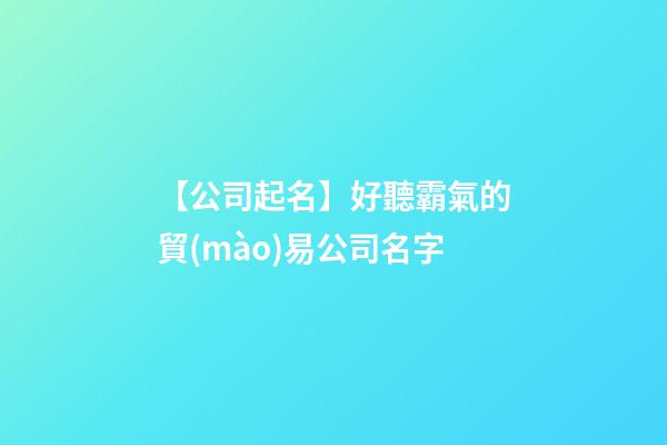 【公司起名】好聽霸氣的貿(mào)易公司名字