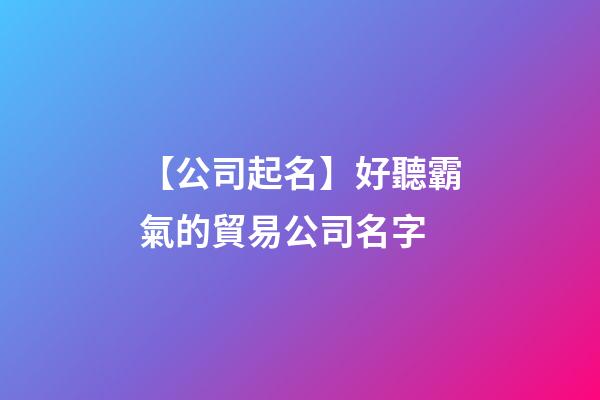【公司起名】好聽霸氣的貿易公司名字