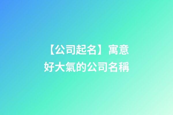 【公司起名】寓意好大氣的公司名稱