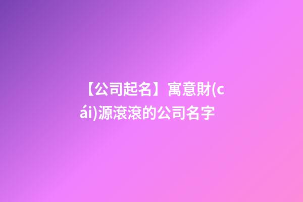 【公司起名】寓意財(cái)源滾滾的公司名字