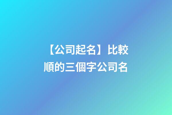 【公司起名】比較順的三個字公司名