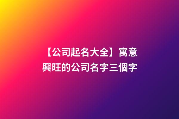 【公司起名大全】寓意興旺的公司名字三個字-第1張-公司起名-玄機派