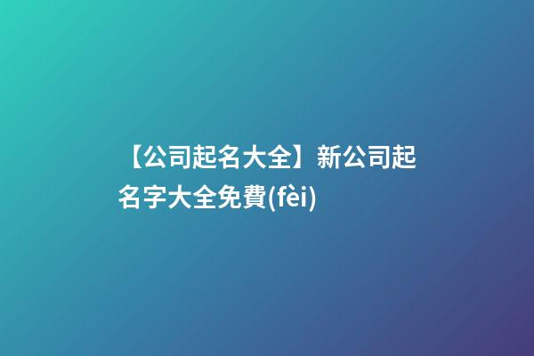 【公司起名大全】新公司起名字大全免費(fèi)-第1張-公司起名-玄機(jī)派