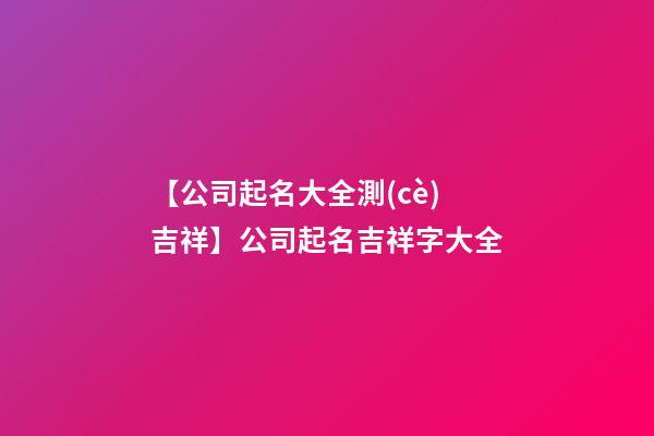 【公司起名大全測(cè)吉祥】公司起名吉祥字大全