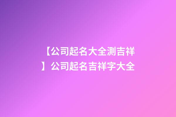 【公司起名大全測吉祥】公司起名吉祥字大全