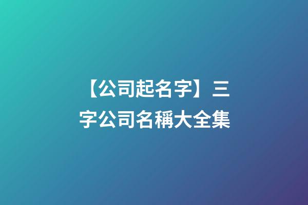 【公司起名字】三字公司名稱大全集-第1張-公司起名-玄機派