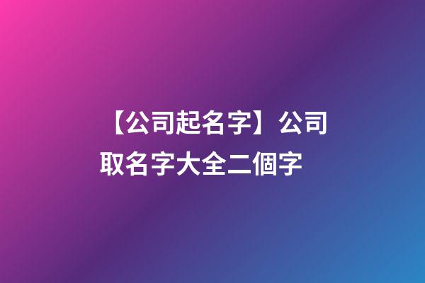 【公司起名字】公司取名字大全二個字
