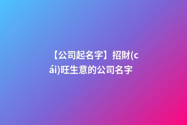 【公司起名字】招財(cái)旺生意的公司名字-第1張-公司起名-玄機(jī)派