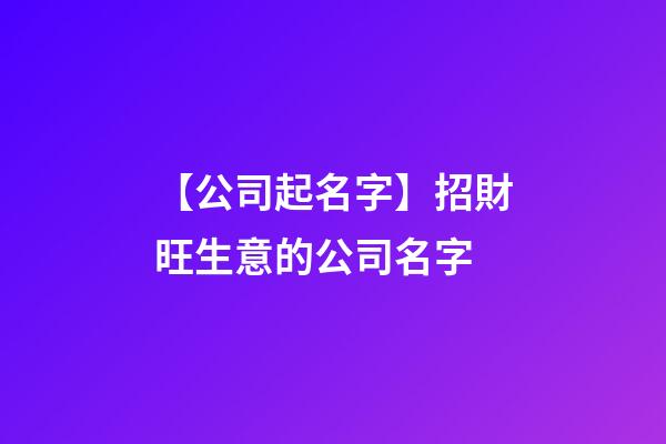 【公司起名字】招財旺生意的公司名字