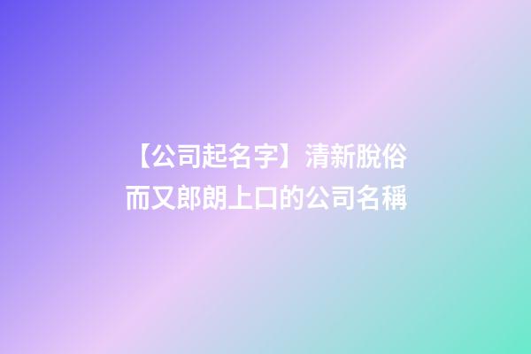 【公司起名字】清新脫俗而又郎朗上口的公司名稱-第1張-公司起名-玄機派