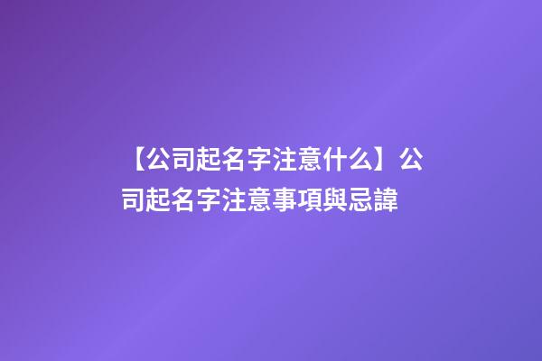 【公司起名字注意什么】公司起名字注意事項與忌諱