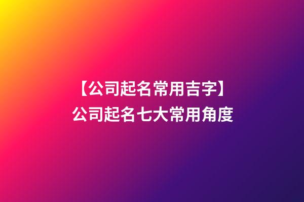 【公司起名常用吉字】公司起名七大常用角度-第1張-公司起名-玄機派