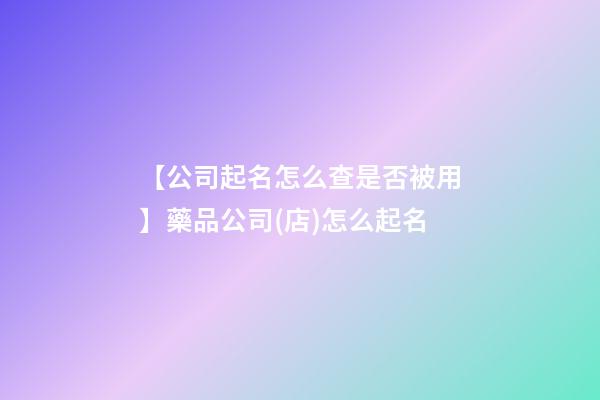 【公司起名怎么查是否被用】藥品公司(店)怎么起名-第1張-公司起名-玄機(jī)派