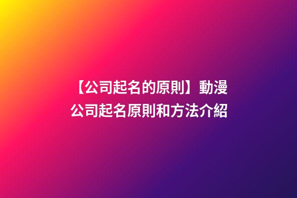 【公司起名的原則】動漫公司起名原則和方法介紹-第1張-公司起名-玄機派