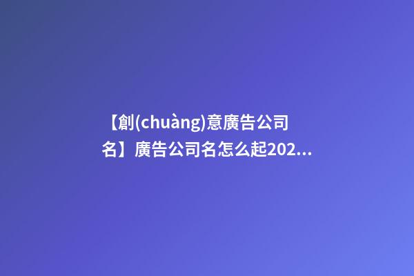 【創(chuàng)意廣告公司名】廣告公司名怎么起2023？-第1張-公司起名-玄機派
