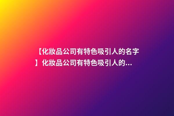 【化妝品公司有特色吸引人的名字】化妝品公司有特色吸引人的名字-第1張-公司起名-玄機派
