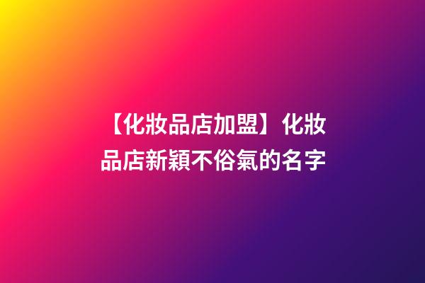【化妝品店加盟】化妝品店新穎不俗氣的名字-第1張-店鋪起名-玄機派