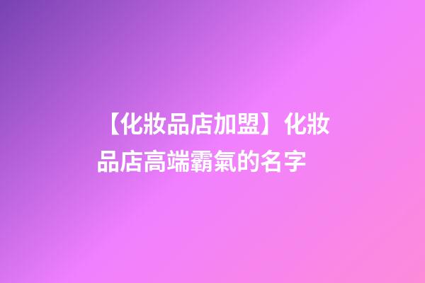 【化妝品店加盟】化妝品店高端霸氣的名字-第1張-店鋪起名-玄機派