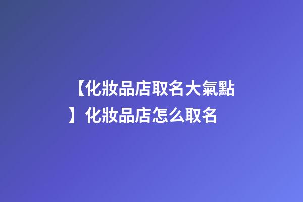 【化妝品店取名大氣點】化妝品店怎么取名-第1張-店鋪起名-玄機派