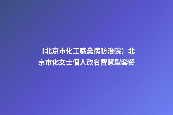 【北京市化工職業病防治院】北京市化女士個人改名智慧型套餐-第1張-公司起名-玄機派