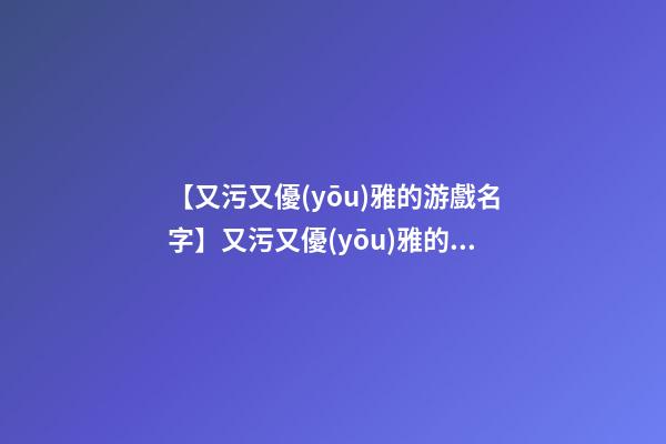 【又污又優(yōu)雅的游戲名字】又污又優(yōu)雅的游戲名字-第1張-公司起名-玄機派