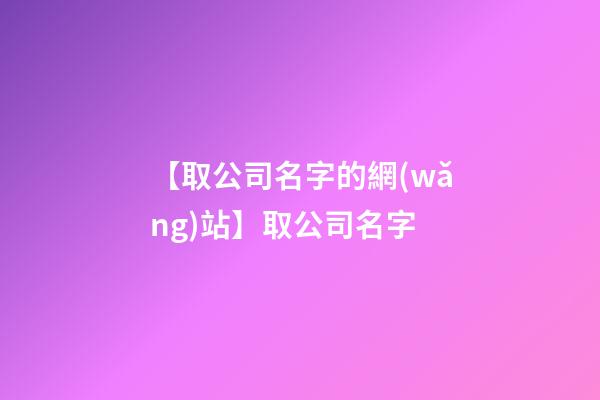 【取公司名字的網(wǎng)站】取公司名字-第1張-公司起名-玄機(jī)派