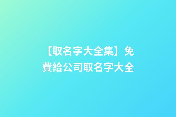 【取名字大全集】免費給公司取名字大全