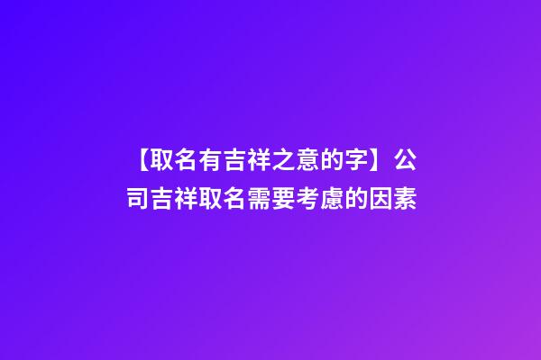 【取名有吉祥之意的字】公司吉祥取名需要考慮的因素-第1張-公司起名-玄機(jī)派