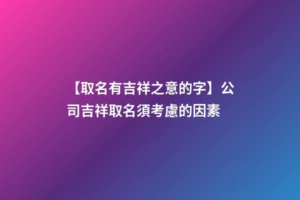 【取名有吉祥之意的字】公司吉祥取名須考慮的因素-第1張-公司起名-玄機(jī)派