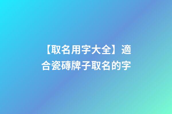 【取名用字大全】適合瓷磚牌子取名的字-第1張-公司起名-玄機派